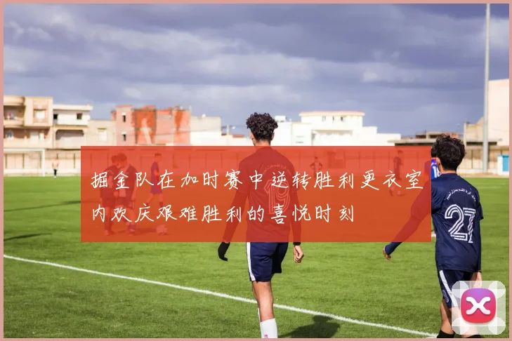 掘金队在加时赛中逆转胜利更衣室内欢庆艰难胜利的喜悦时刻