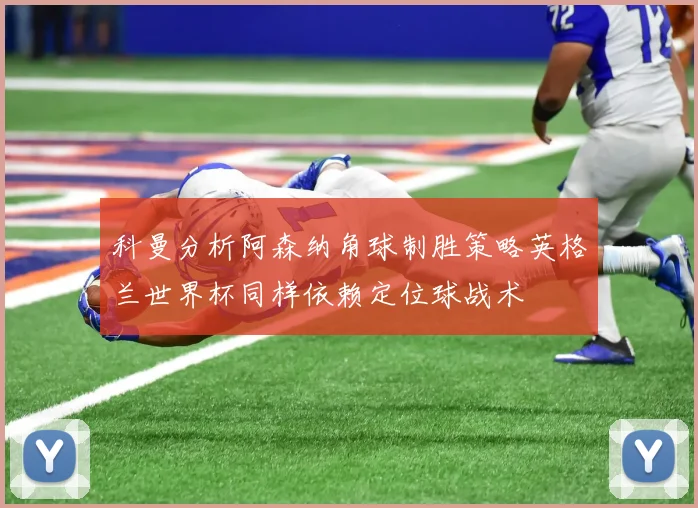 科曼分析阿森纳角球制胜策略英格兰世界杯同样依赖定位球战术