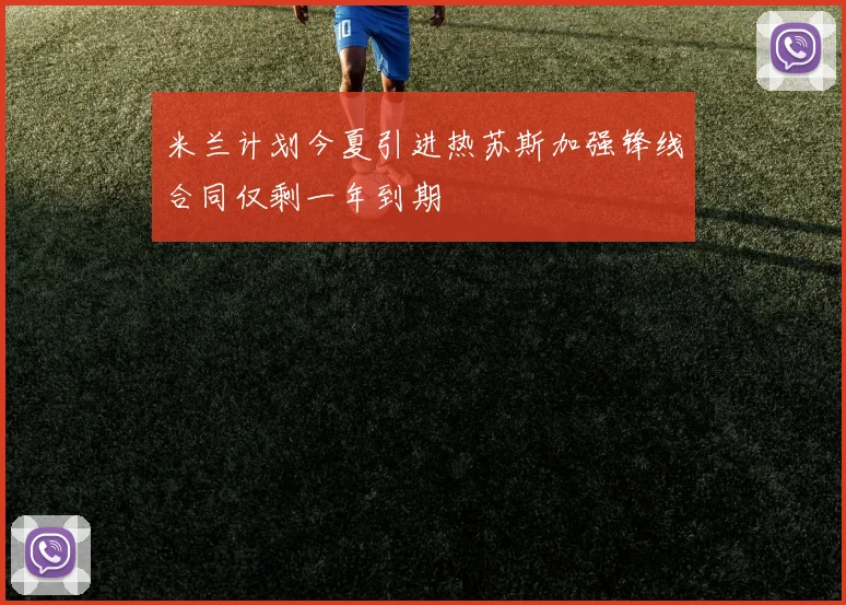 米兰计划今夏引进热苏斯加强锋线合同仅剩一年到期