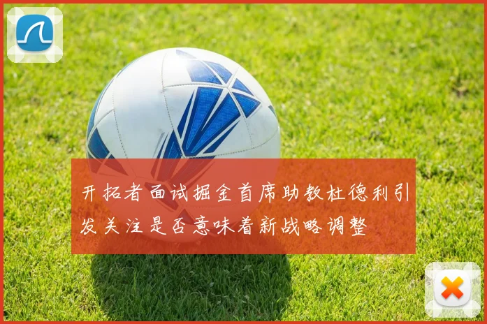开拓者面试掘金首席助教杜德利引发关注是否意味着新战略调整