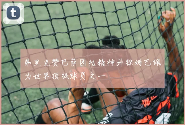 弗里克赞巴萨团结精神并称姆巴佩为世界顶级球员之一