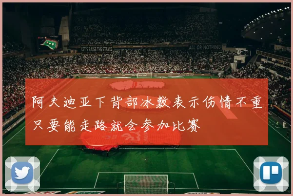 阿夫迪亚下背部冰敷表示伤情不重只要能走路就会参加比赛