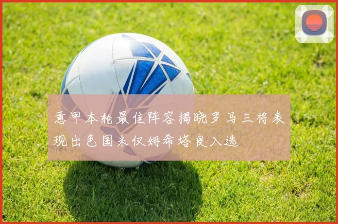 意甲本轮最佳阵容揭晓罗马三将表现出色国米仅姆希塔良入选