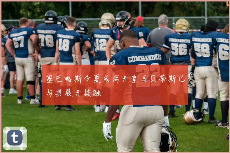 塞巴略斯今夏或离开皇马贝蒂斯已与其展开接触