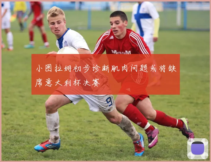 小图拉姆初步诊断肌肉问题或将缺席意大利杯决赛