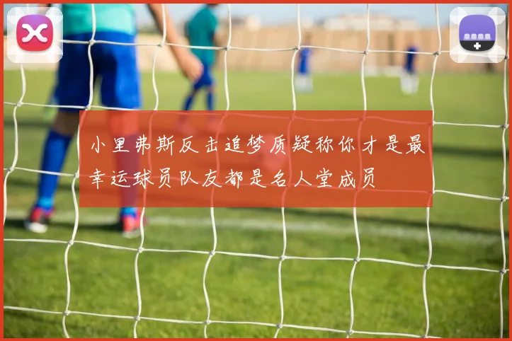 小里弗斯反击追梦质疑称你才是最幸运球员队友都是名人堂成员
