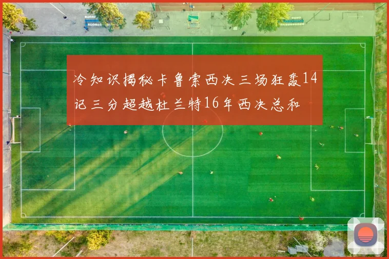 冷知识揭秘卡鲁索西决三场狂轰14记三分超越杜兰特16年西决总和