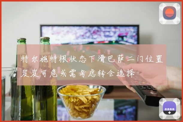 特尔施特根状态下滑巴萨二门位置岌岌可危或需考虑转会选择