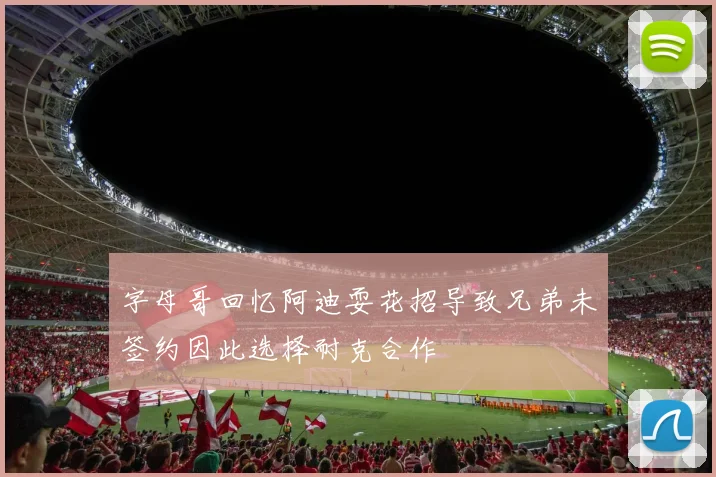 字母哥回忆阿迪耍花招导致兄弟未签约因此选择耐克合作