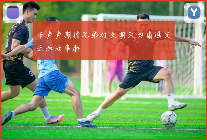 卡卢卢期待兄弟对决明天为南通支云加油争胜