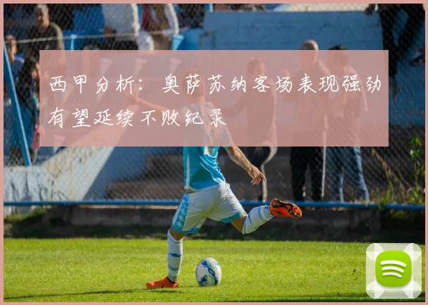 西甲分析：奥萨苏纳客场表现强劲有望延续不败纪录