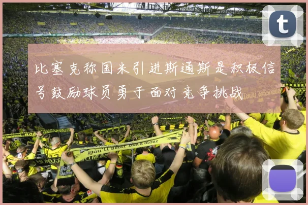 比塞克称国米引进斯通斯是积极信号鼓励球员勇于面对竞争挑战