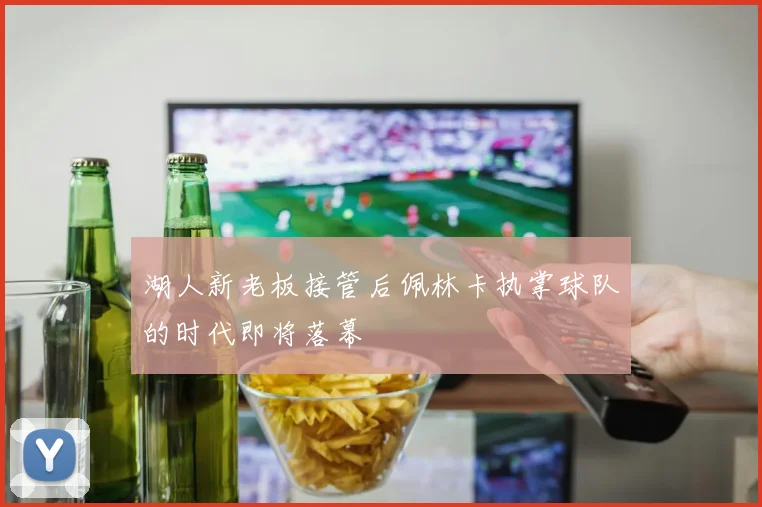 湖人新老板接管后佩林卡执掌球队的时代即将落幕